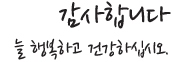 감사합니다. 늘 행복하고 건강하십시오.